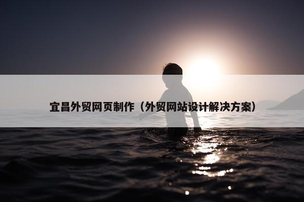 宜昌外贸网页制作（外贸网站设计解决方案）