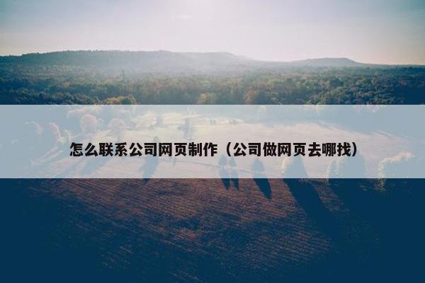 怎么联系公司网页制作（公司做网页去哪找）