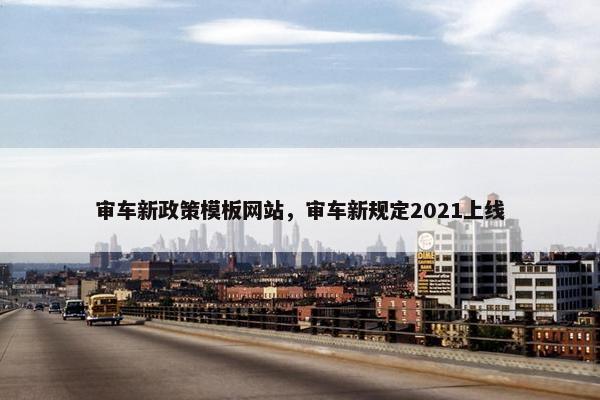 审车新政策模板网站，审车新规定2021上线