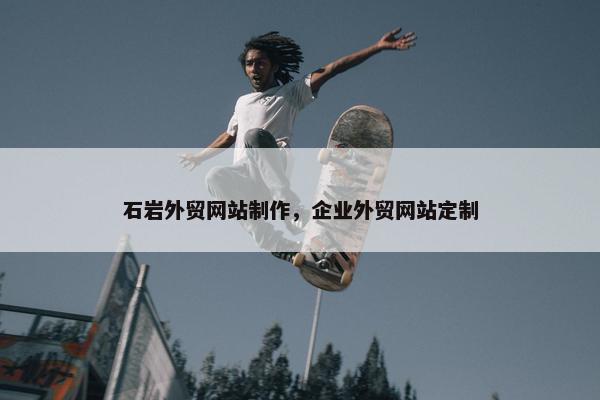 石岩外贸网站制作，企业外贸网站定制