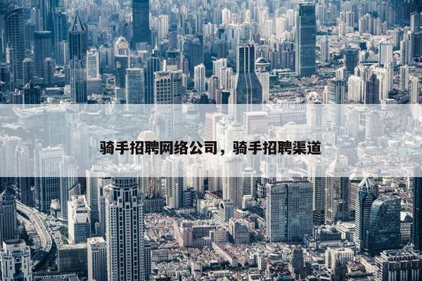 骑手招聘网络公司，骑手招聘渠道