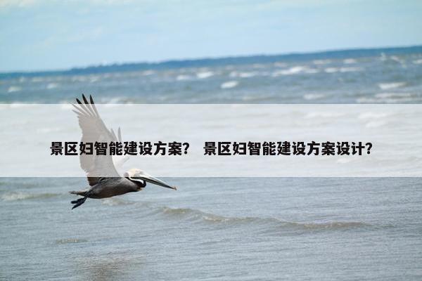 景区妇智能建设方案？ 景区妇智能建设方案设计？