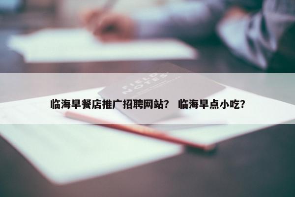 临海早餐店推广招聘网站？ 临海早点小吃？