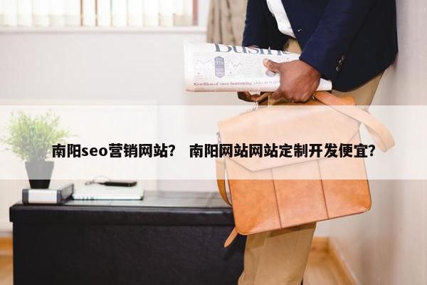 南阳seo营销网站？ 南阳网站网站定制开发便宜？