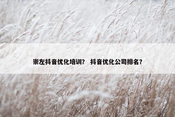 崇左抖音优化培训？ 抖音优化公司排名？