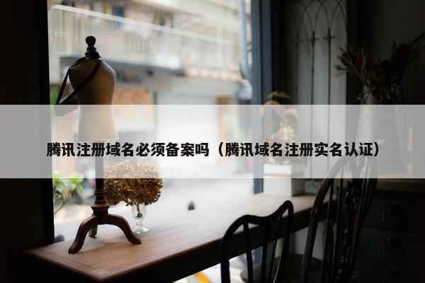 腾讯注册域名必须备案吗（腾讯域名注册实名认证）