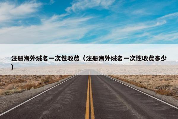 注册海外域名一次性收费（注册海外域名一次性收费多少）