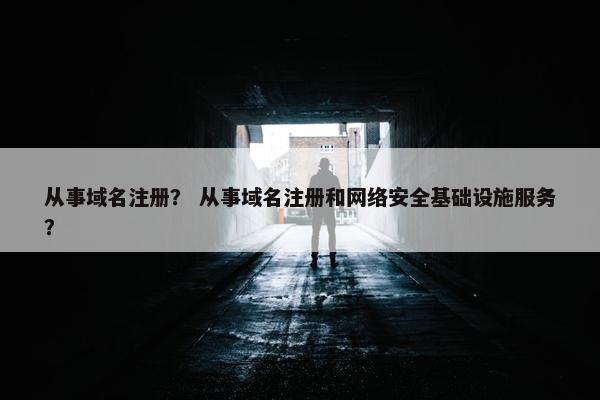 从事域名注册？ 从事域名注册和网络安全基础设施服务？