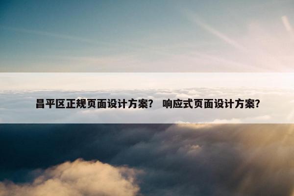 昌平区正规页面设计方案？ 响应式页面设计方案？
