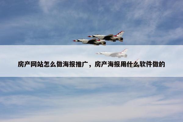 房产网站怎么做海报推广，房产海报用什么软件做的