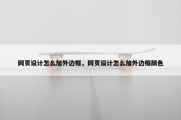 网页设计怎么加外边框，网页设计怎么加外边框颜色