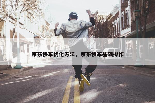 京东快车优化方法，京东快车基础操作