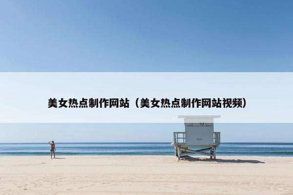 美女热点制作网站（美女热点制作网站视频）