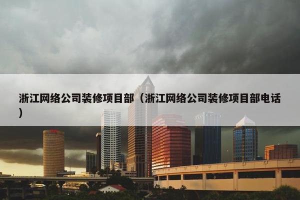 浙江网络公司装修项目部（浙江网络公司装修项目部电话）