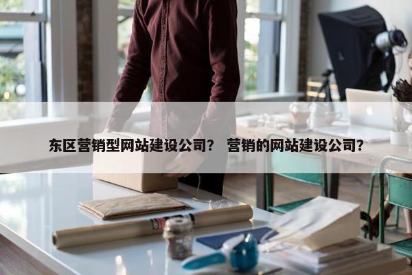 东区营销型网站建设公司？ 营销的网站建设公司？