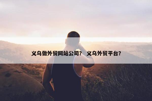 义乌做外贸网站公司？ 义乌外贸平台？