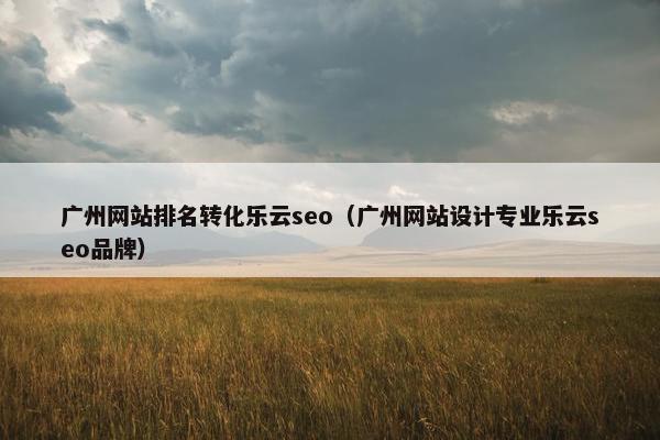 广州网站排名转化乐云seo（广州网站设计专业乐云seo品牌）