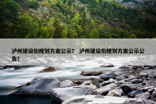 泸州建设街规划方案公示？ 泸州建设街规划方案公示公告？