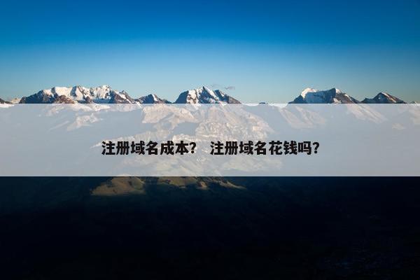 注册域名成本？ 注册域名花钱吗？