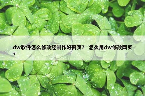 dw软件怎么修改经制作好网页？ 怎么用dw修改网页？