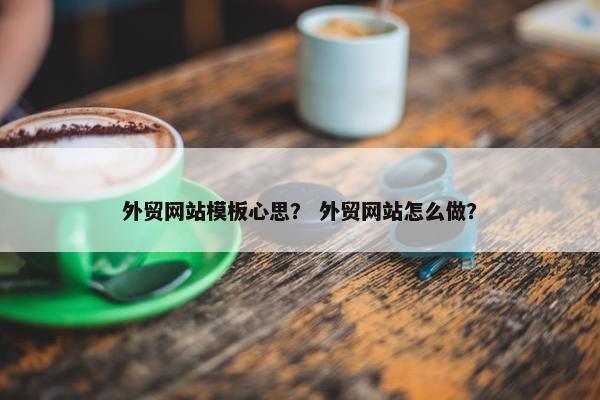 外贸网站模板心思？ 外贸网站怎么做？