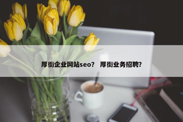 厚街企业网站seo？ 厚街业务招聘？