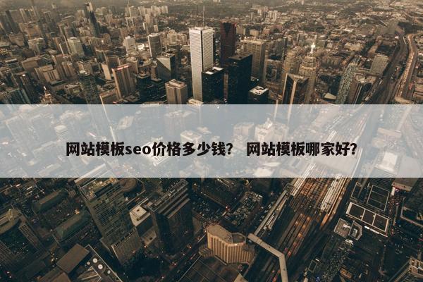 网站模板seo价格多少钱？ 网站模板哪家好？