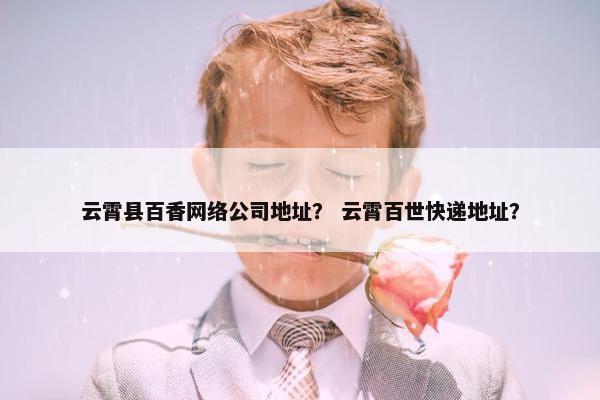 云霄县百香网络公司地址？ 云霄百世快递地址？