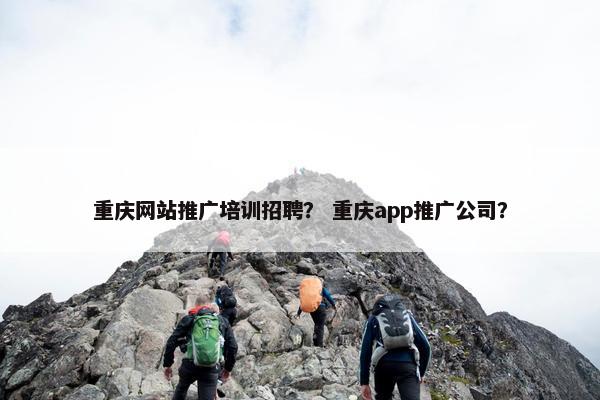 重庆网站推广培训招聘？ 重庆app推广公司？