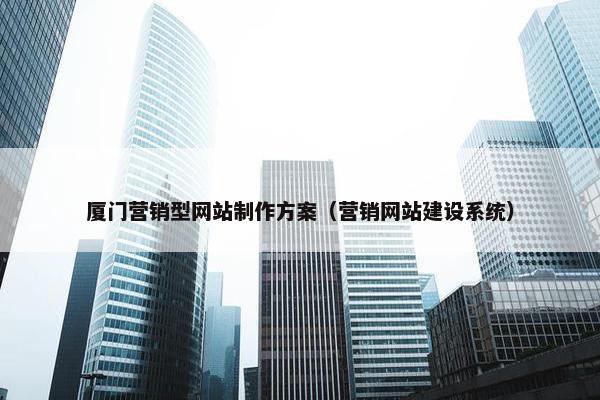 厦门营销型网站制作方案（营销网站建设系统）