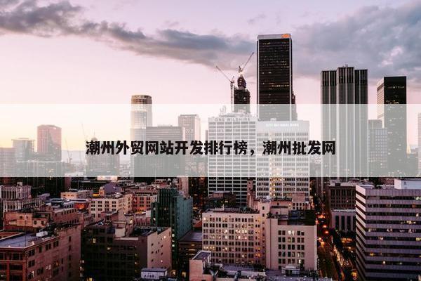 潮州外贸网站开发排行榜，潮州批发网