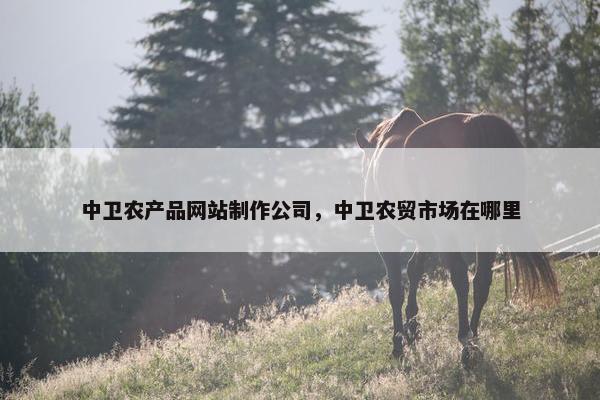 中卫农产品网站制作公司，中卫农贸市场在哪里