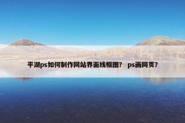 平湖ps如何制作网站界面线框图？ ps画网页？