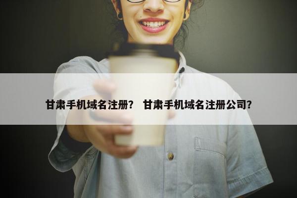 甘肃手机域名注册？ 甘肃手机域名注册公司？