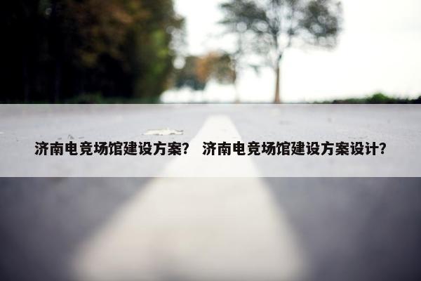 济南电竞场馆建设方案？ 济南电竞场馆建设方案设计？