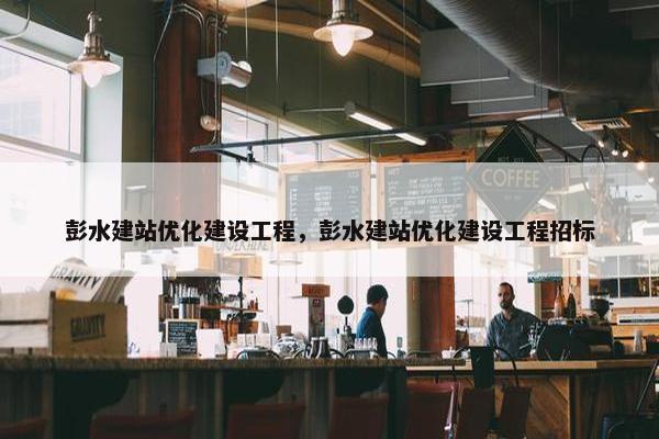 彭水建站优化建设工程，彭水建站优化建设工程招标