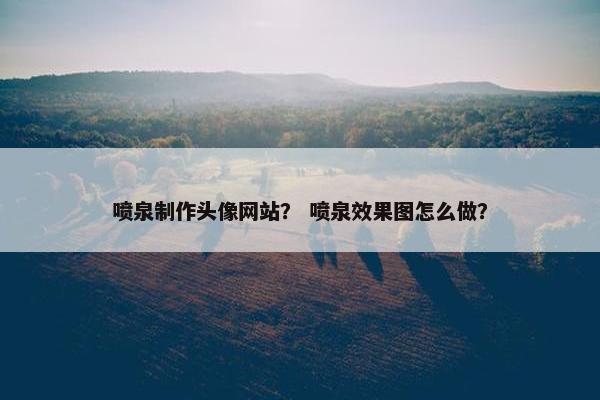喷泉制作头像网站？ 喷泉效果图怎么做？