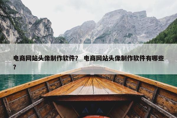电商网站头像制作软件？ 电商网站头像制作软件有哪些？