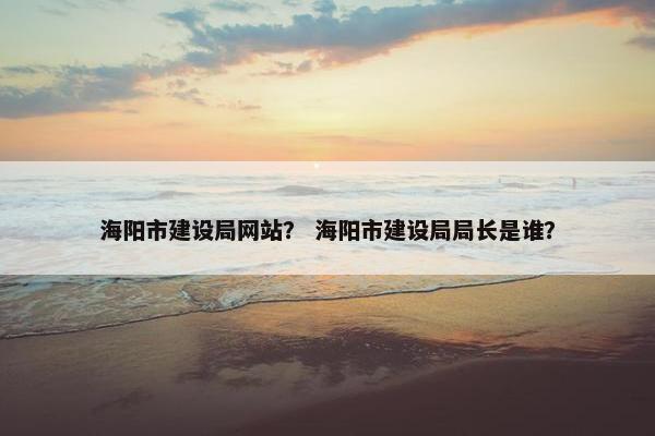 海阳市建设局网站？ 海阳市建设局局长是谁？