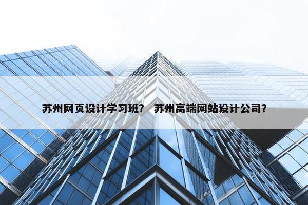 苏州网页设计学习班？ 苏州高端网站设计公司？
