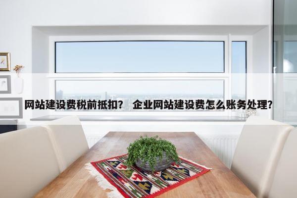 网站建设费税前抵扣？ 企业网站建设费怎么账务处理？
