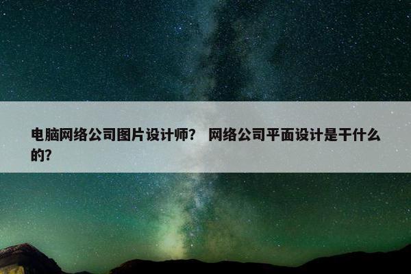 电脑网络公司图片设计师？ 网络公司平面设计是干什么的？