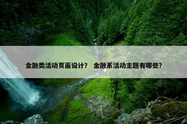 金融类活动页面设计？ 金融系活动主题有哪些？