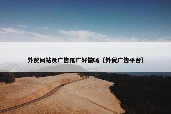 外贸网站及广告推广好做吗（外贸广告平台）