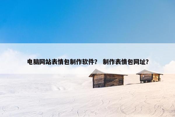 电脑网站表情包制作软件？ 制作表情包网址？