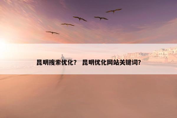 昆明搜索优化？ 昆明优化网站关键词？