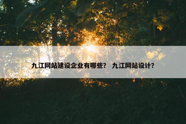 九江网站建设企业有哪些？ 九江网站设计？