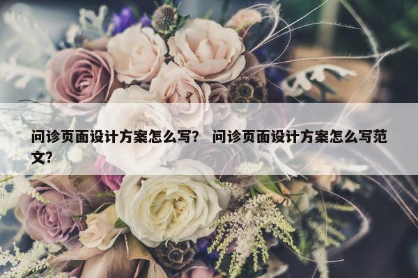问诊页面设计方案怎么写？ 问诊页面设计方案怎么写范文？