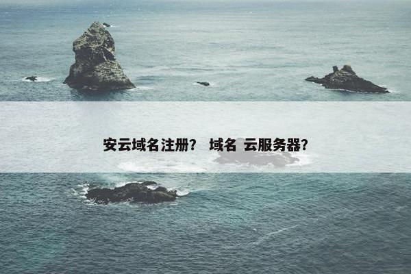 安云域名注册？ 域名 云服务器？