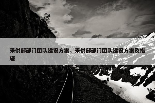 采供部部门团队建设方案，采供部部门团队建设方案及措施